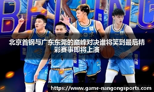 北京首钢与广东东莞的巅峰对决谁将笑到最后精彩赛事即将上演
