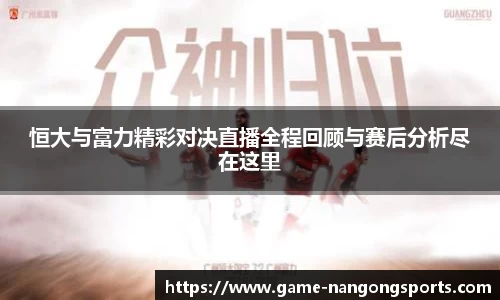 恒大与富力精彩对决直播全程回顾与赛后分析尽在这里